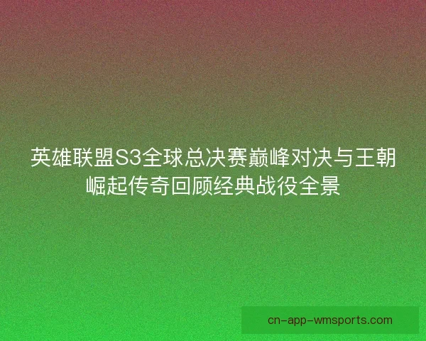 英雄联盟S3全球总决赛巅峰对决与王朝崛起传奇回顾经典战役全景