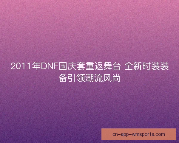 2011年DNF国庆套重返舞台 全新时装装备引领潮流风尚
