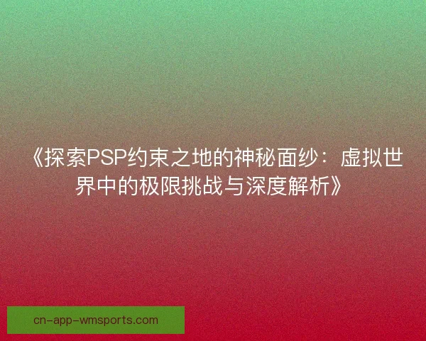 《探索PSP约束之地的神秘面纱：虚拟世界中的极限挑战与深度解析》
