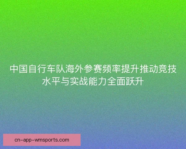 中国自行车队海外参赛频率提升推动竞技水平与实战能力全面跃升