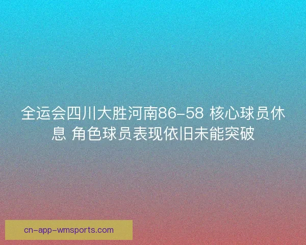 全运会四川大胜河南86-58 核心球员休息 角色球员表现依旧未能突破