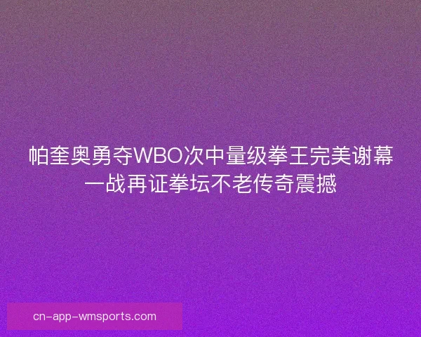 帕奎奥勇夺WBO次中量级拳王完美谢幕一战再证拳坛不老传奇震撼