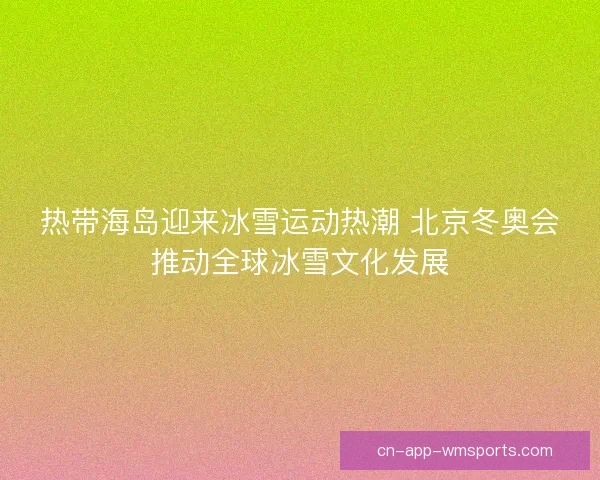 热带海岛迎来冰雪运动热潮 北京冬奥会推动全球冰雪文化发展