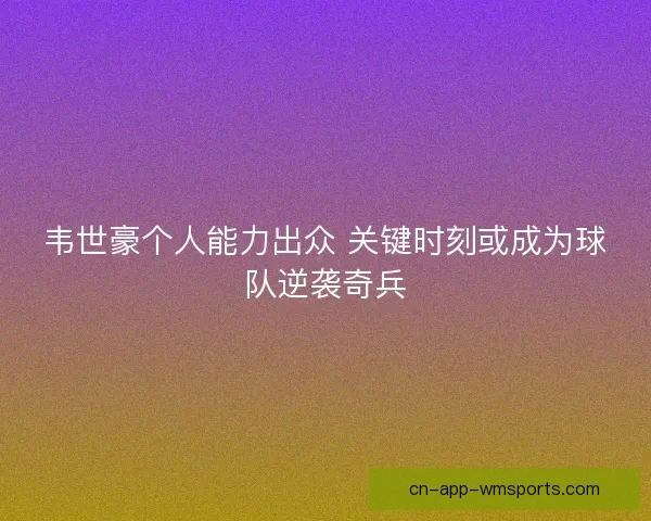 韦世豪个人能力出众 关键时刻或成为球队逆袭奇兵