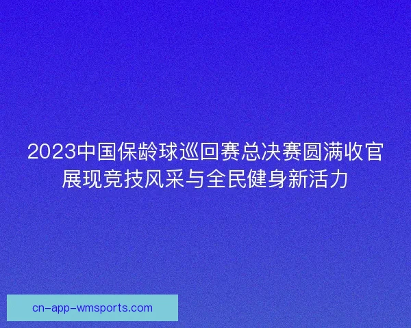 2023中国保龄球巡回赛总决赛圆满收官展现竞技风采与全民健身新活力