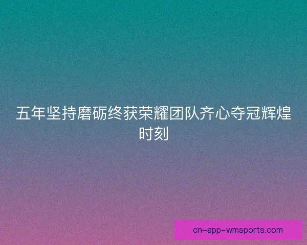 五年坚持磨砺终获荣耀团队齐心夺冠辉煌时刻