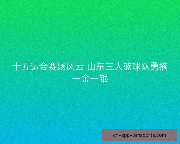十五运会赛场风云 山东三人篮球队勇摘一金一银